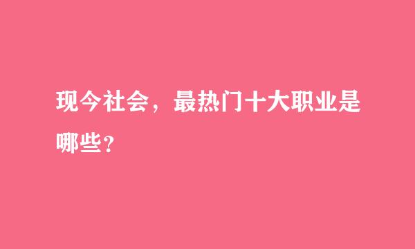 现今社会，最热门十大职业是哪些？