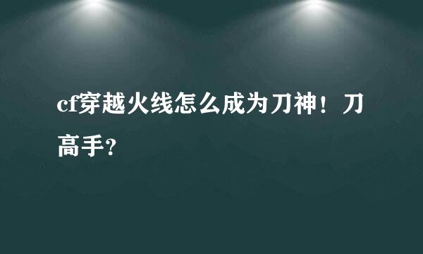 cf穿越火线怎么成为刀神！刀高手？