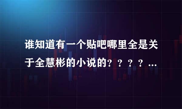 谁知道有一个贴吧哪里全是关于全慧彬的小说的？？？？急急急急