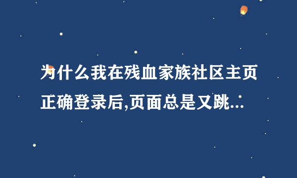 为什么我在残血家族社区主页正确登录后,页面总是又跳到需要登录页面?就是密码什么的都正确社区还有我名字