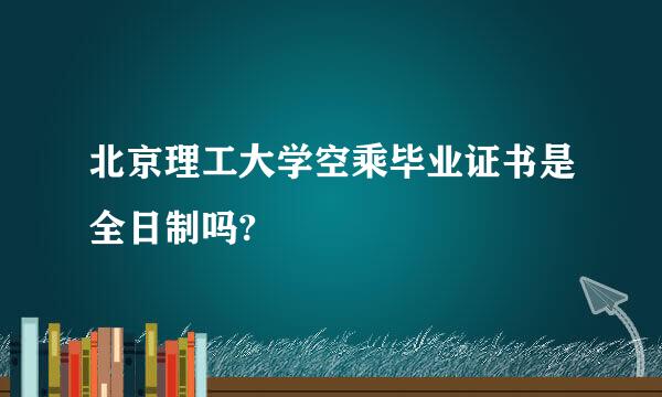 北京理工大学空乘毕业证书是全日制吗?