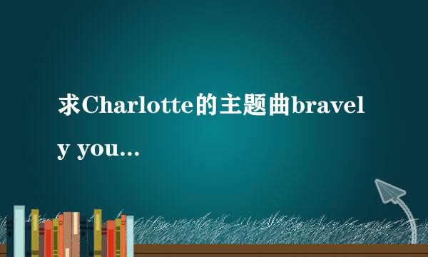 求Charlotte的主题曲bravely you的中文、日文、罗马音歌词，谢谢