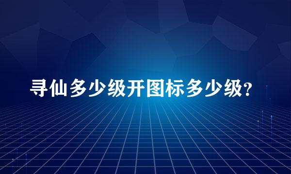 寻仙多少级开图标多少级？