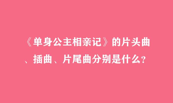 《单身公主相亲记》的片头曲、插曲、片尾曲分别是什么？