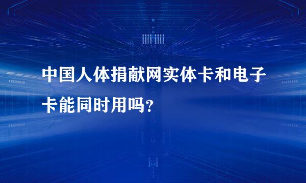 中国人体捐献网实体卡和电子卡能同时用吗？