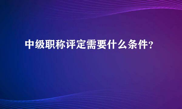 中级职称评定需要什么条件？