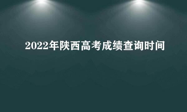 2022年陕西高考成绩查询时间