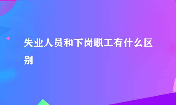 失业人员和下岗职工有什么区别