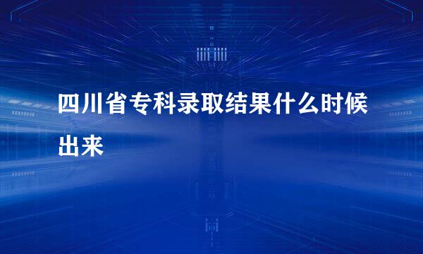 四川省专科录取结果什么时候出来