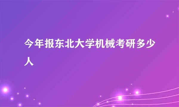 今年报东北大学机械考研多少人