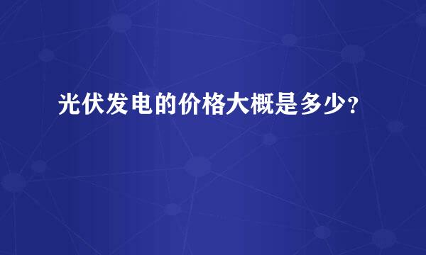 光伏发电的价格大概是多少？