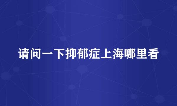 请问一下抑郁症上海哪里看