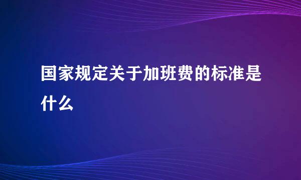 国家规定关于加班费的标准是什么