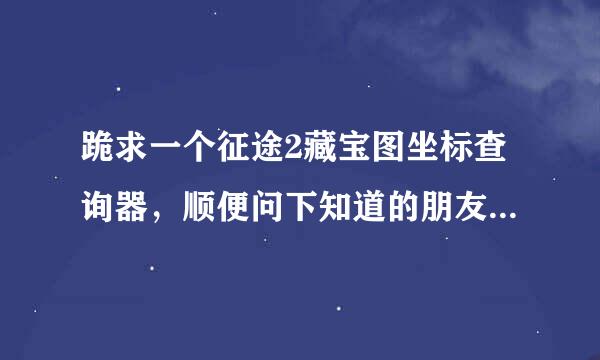 跪求一个征途2藏宝图坐标查询器，顺便问下知道的朋友：征途2多玩挖宝盒子 现在可以用了吗？