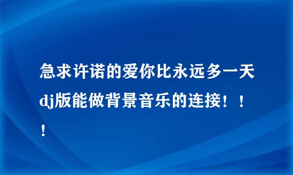 急求许诺的爱你比永远多一天dj版能做背景音乐的连接！！！