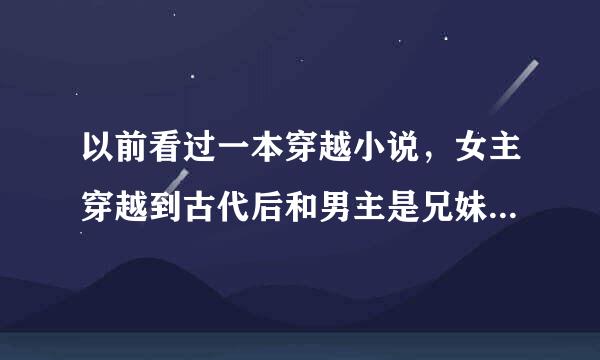 以前看过一本穿越小说，女主穿越到古代后和男主是兄妹····知道的人可知道这书叫什么名字？最好有电子