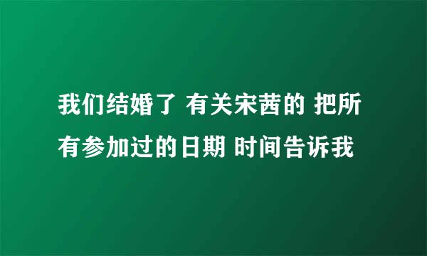 我们结婚了 有关宋茜的 把所有参加过的日期 时间告诉我