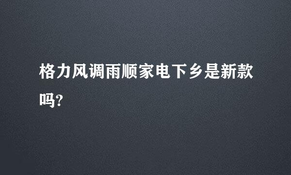 格力风调雨顺家电下乡是新款吗?