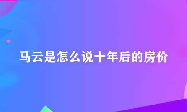 马云是怎么说十年后的房价