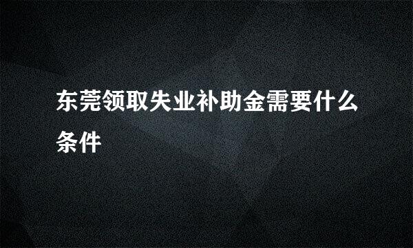 东莞领取失业补助金需要什么条件