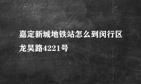 嘉定新城地铁站怎么到闵行区龙吴路4221号