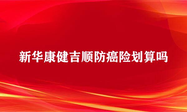 新华康健吉顺防癌险划算吗