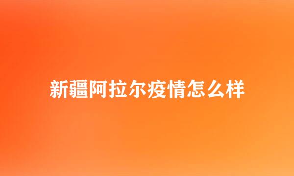 新疆阿拉尔疫情怎么样