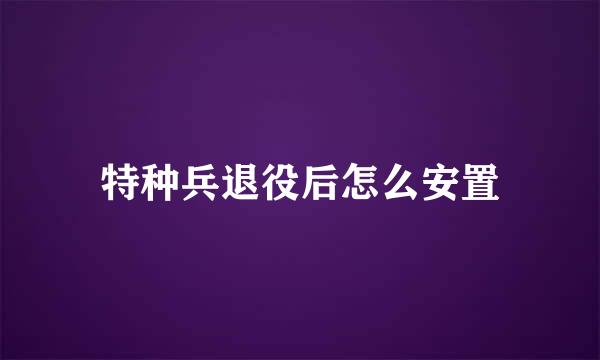 特种兵退役后怎么安置