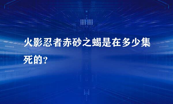 火影忍者赤砂之蝎是在多少集死的？