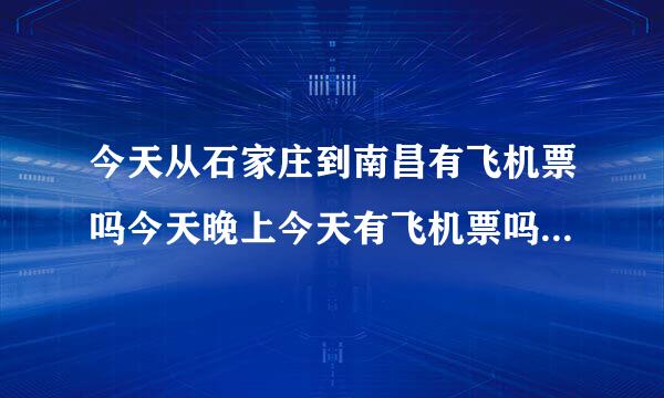 今天从石家庄到南昌有飞机票吗今天晚上今天有飞机票吗？从石家庄到南昌的要多少钱的飞机票