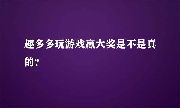 趣多多玩游戏赢大奖是不是真的？