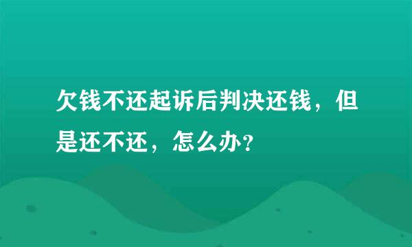 欠钱不还起诉后判决还钱，但是还不还，怎么办？