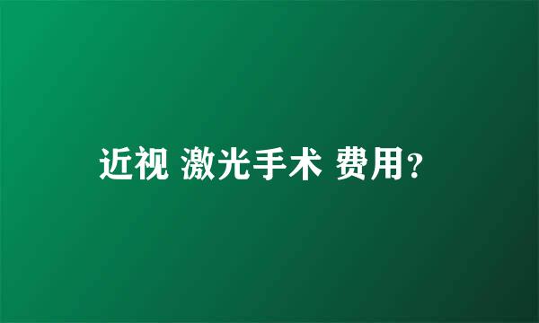 近视 激光手术 费用？