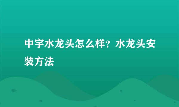 中宇水龙头怎么样？水龙头安装方法