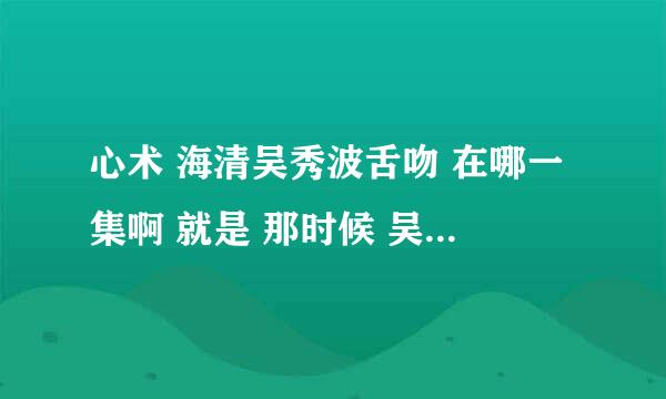 心术 海清吴秀波舌吻 在哪一集啊 就是 那时候 吴秀波说 ：男男什么时候过生日。 然后就吻了起来