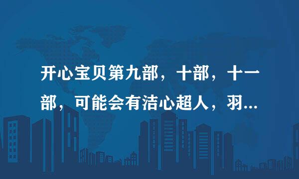 开心宝贝第九部，十部，十一部，可能会有洁心超人，羽心超人，火心超人，关心超人，伽蓝，迷心超人吗？