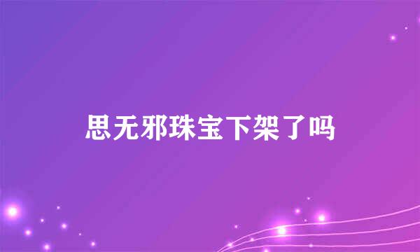 思无邪珠宝下架了吗