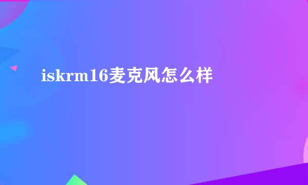 iskrm16麦克风怎么样