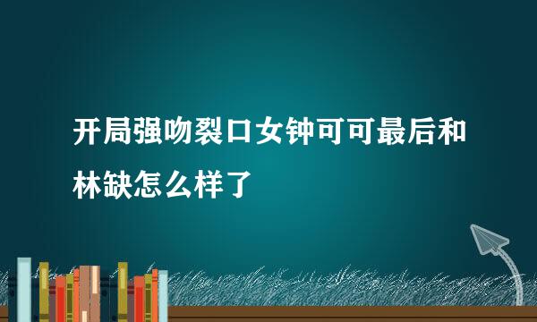 开局强吻裂口女钟可可最后和林缺怎么样了