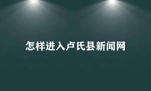 怎样进入卢氏县新闻网