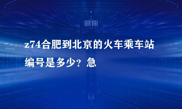 z74合肥到北京的火车乘车站编号是多少？急