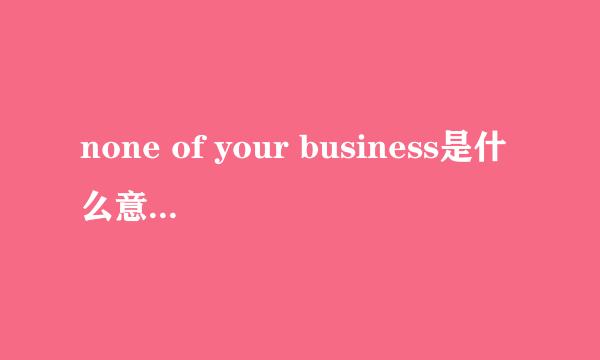 none of your business是什么意思your