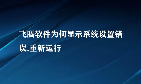 飞腾软件为何显示系统设置错误,重新运行