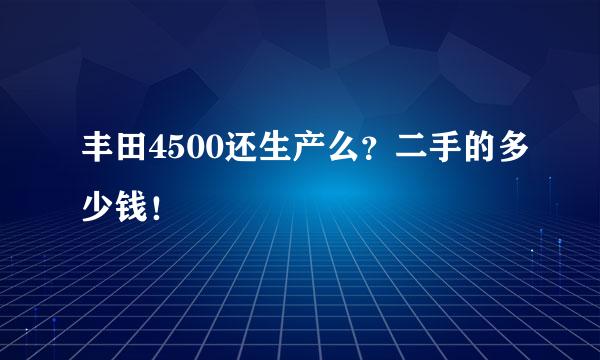 丰田4500还生产么？二手的多少钱！