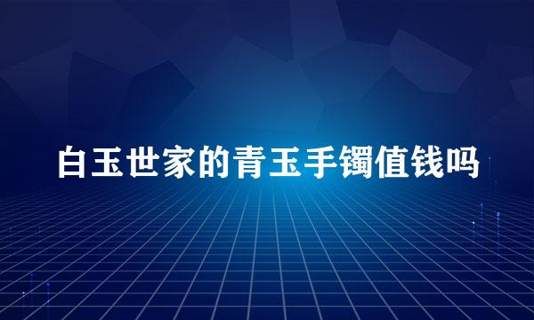 白玉世家的青玉手镯值钱吗