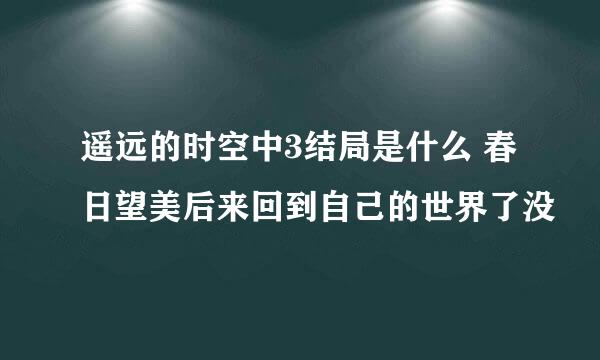 遥远的时空中3结局是什么 春日望美后来回到自己的世界了没