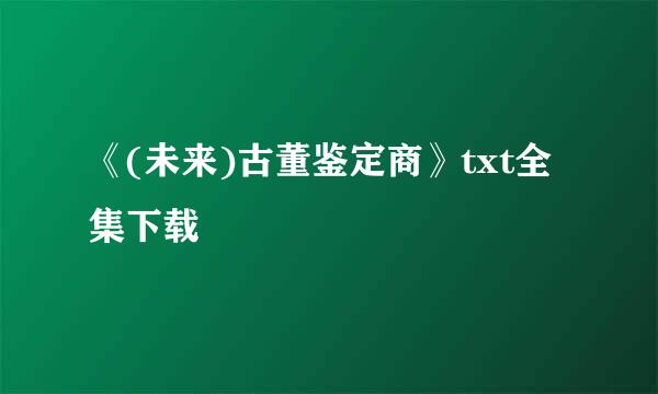 《(未来)古董鉴定商》txt全集下载