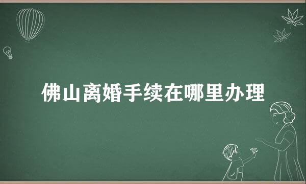 佛山离婚手续在哪里办理