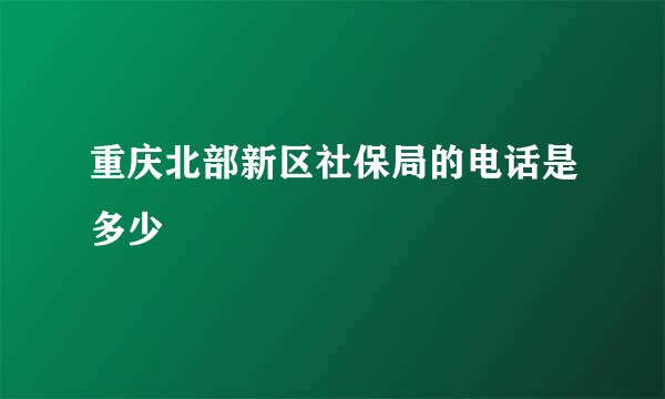 重庆北部新区社保局的电话是多少