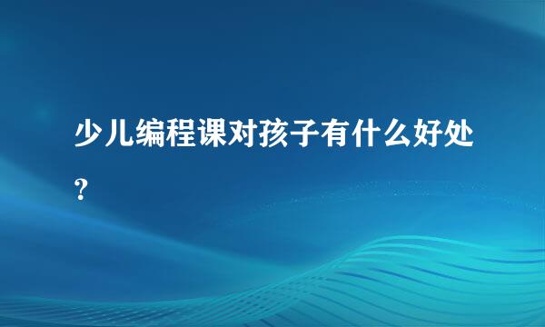 少儿编程课对孩子有什么好处？